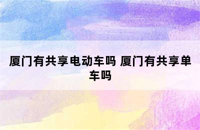 厦门有共享电动车吗 厦门有共享单车吗